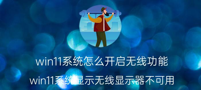 win11系统怎么开启无线功能 win11系统显示无线显示器不可用？